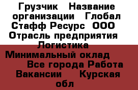 Грузчик › Название организации ­ Глобал Стафф Ресурс, ООО › Отрасль предприятия ­ Логистика › Минимальный оклад ­ 25 000 - Все города Работа » Вакансии   . Курская обл.